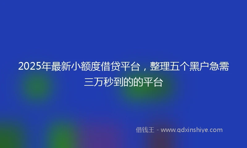 2025年最新小额度借贷平台，整理五个黑户急需三万秒到的的平台
