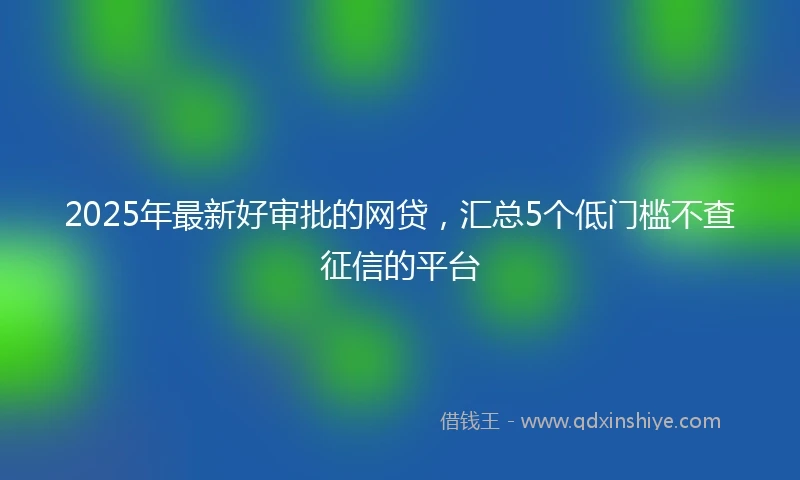 2025年最新好审批的网贷，汇总5个低门槛不查征信的平台