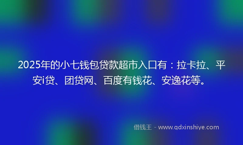 2025年的小七钱包贷款超市入口有：拉卡拉、平安i贷、团贷网、百度有钱花、安逸花等。