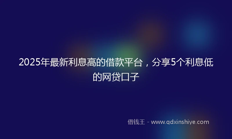 2025年最新利息高的借款平台，分享5个利息低的网贷口子