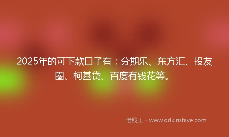 2025年的可下款口子有：分期乐、东方汇、投友圈、柯基贷、百度有钱花等。