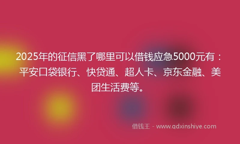 2025年的征信黑了哪里可以借钱应急5000元有：平安口袋银行、快贷通、超人卡、京东金融、美团生活费等。