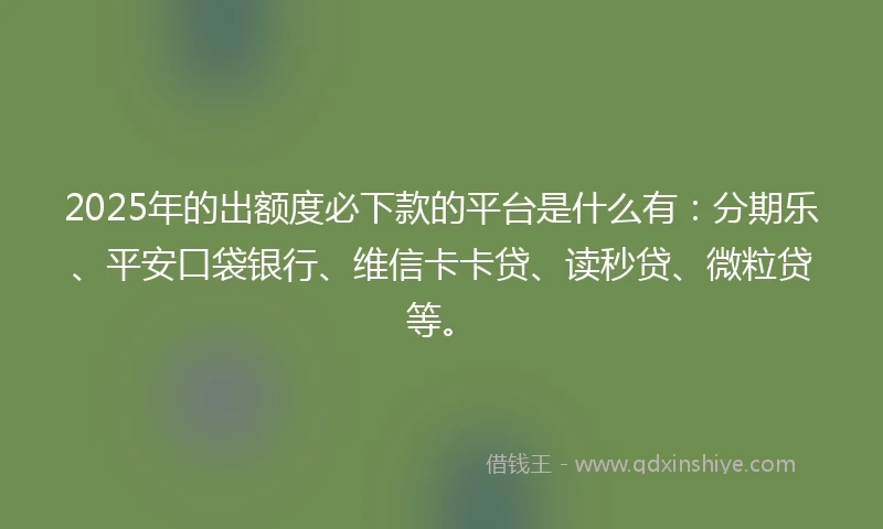 2025年的出额度必下款的平台是什么有：分期乐、平安口袋银行、维信卡卡贷、读秒贷、微粒贷等。