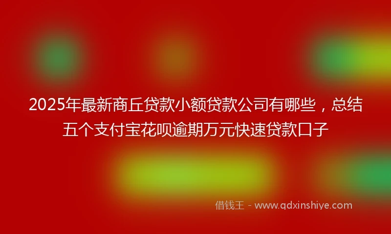 2025年最新商丘贷款小额贷款公司有哪些，总结五个支付宝花呗逾期万元快速贷款口子