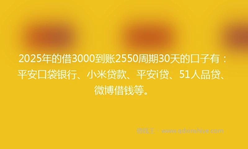 2025年的借3000到账2550周期30天的口子有：平安口袋银行、小米贷款、平安i贷、51人品贷、微博借钱等。