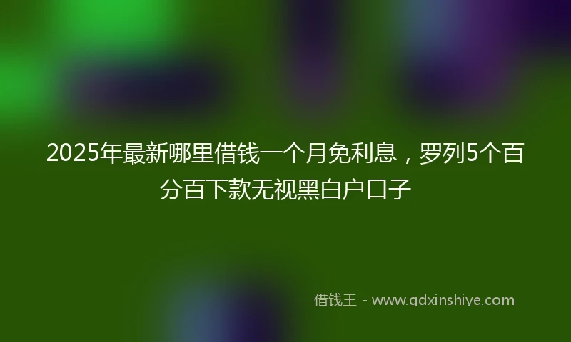 2025年最新哪里借钱一个月免利息，罗列5个百分百下款无视黑白户口子