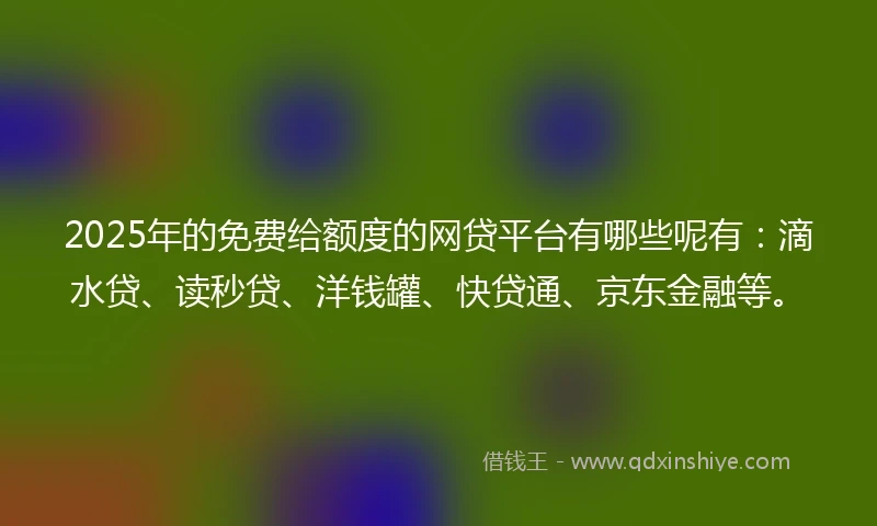 2025年的免费给额度的网贷平台有哪些呢有：滴水贷、读秒贷、洋钱罐、快贷通、京东金融等。