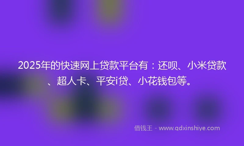 2025年的快速网上贷款平台有：还呗、小米贷款、超人卡、平安i贷、小花钱包等。