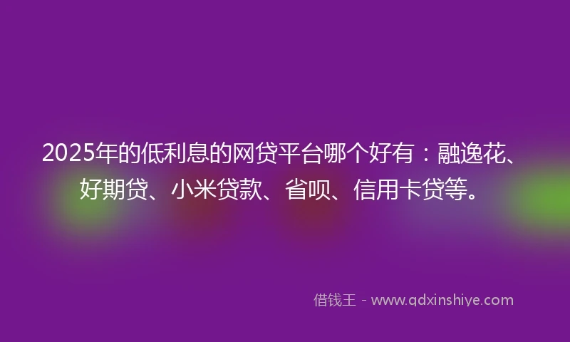 2025年的低利息的网贷平台哪个好有：融逸花、好期贷、小米贷款、省呗、信用卡贷等。