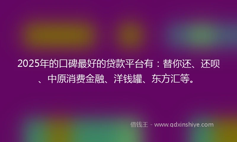 2025年的口碑最好的贷款平台有：替你还、还呗、中原消费金融、洋钱罐、东方汇等。