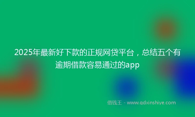 2025年最新好下款的正规网贷平台，总结五个有逾期借款容易通过的app