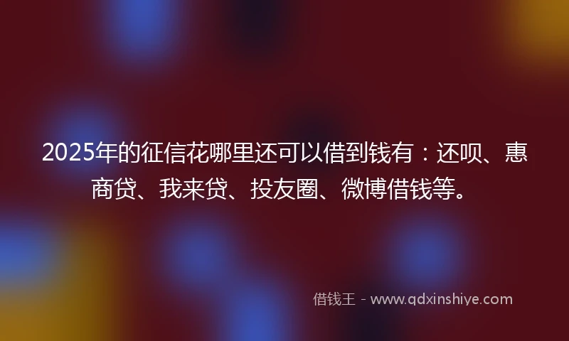 2025年的征信花哪里还可以借到钱有：还呗、惠商贷、我来贷、投友圈、微博借钱等。