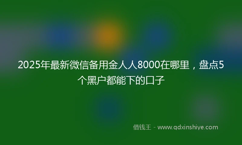 2025年最新微信备用金人人8000在哪里，盘点5个黑户都能下的口子