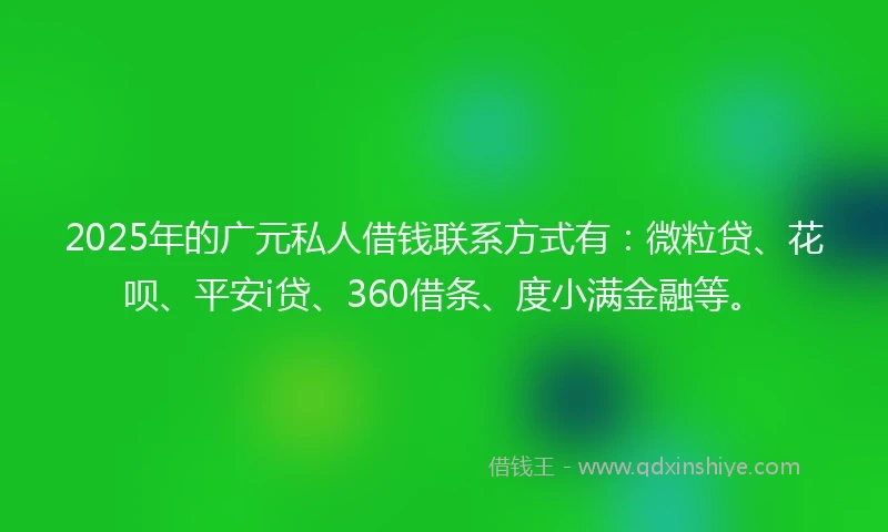 2025年的广元私人借钱联系方式有：微粒贷、花呗、平安i贷、360借条、度小满金融等。