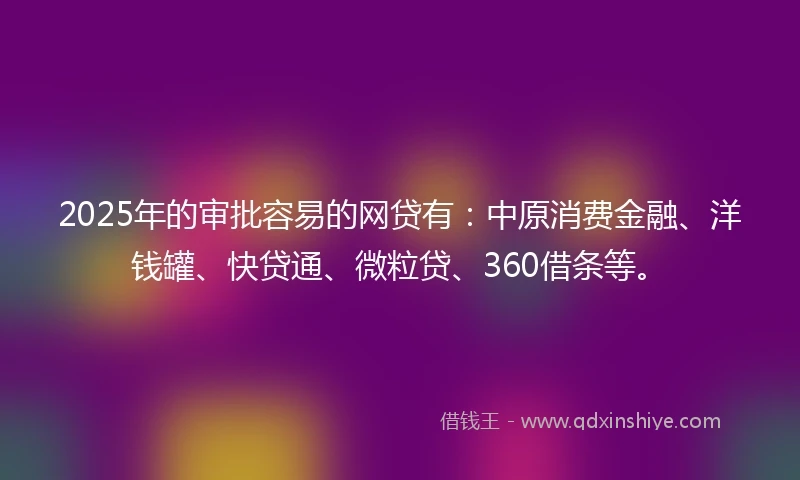 2025年的审批容易的网贷有：中原消费金融、洋钱罐、快贷通、微粒贷、360借条等。