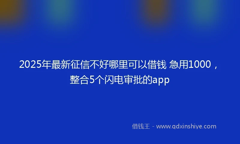 2025年最新征信不好哪里可以借钱 急用1000，整合5个闪电审批的app