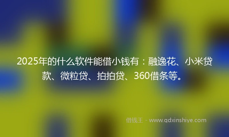 2025年的什么软件能借小钱有：融逸花、小米贷款、微粒贷、拍拍贷、360借条等。