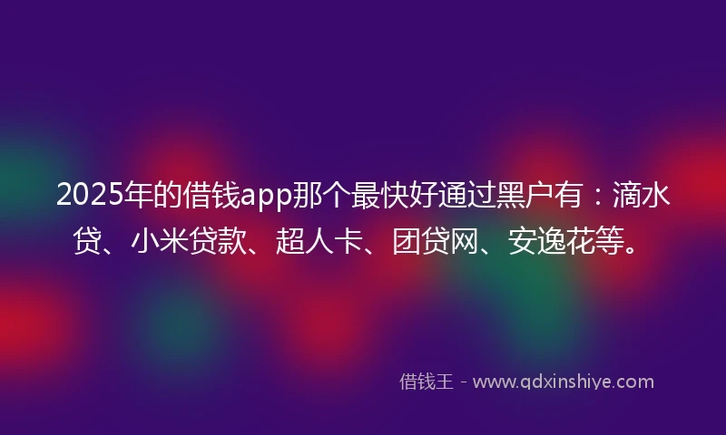 2025年的借钱app那个最快好通过黑户有：滴水贷、小米贷款、超人卡、团贷网、安逸花等。
