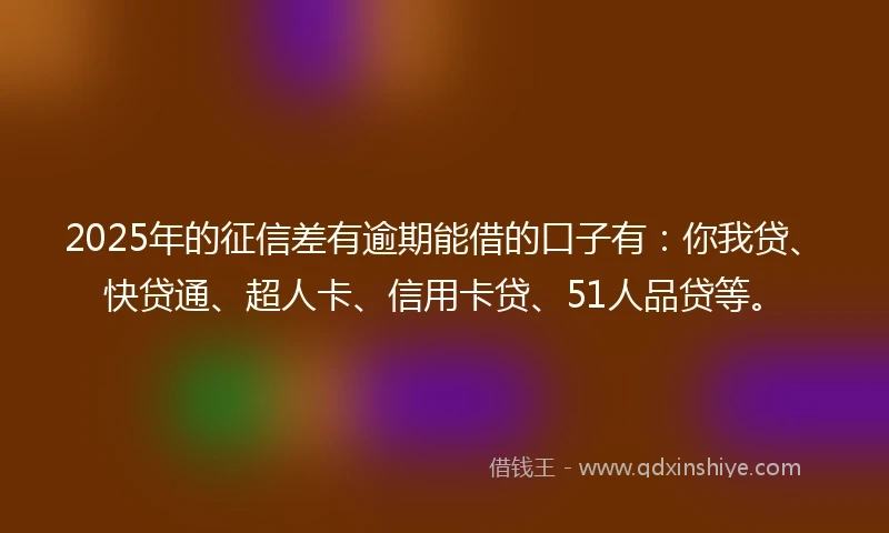 2025年的征信差有逾期能借的口子有：你我贷、快贷通、超人卡、信用卡贷、51人品贷等。