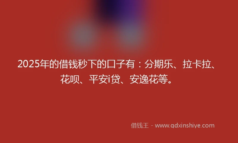 2025年的借钱秒下的口子有：分期乐、拉卡拉、花呗、平安i贷、安逸花等。