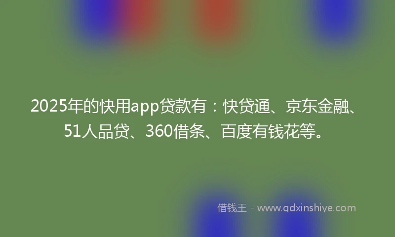 2025年的快用app贷款有：快贷通、京东金融、51人品贷、360借条、百度有钱花等。