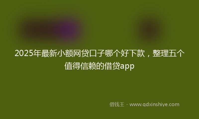 2025年最新小额网贷口子哪个好下款，整理五个值得信赖的借贷app