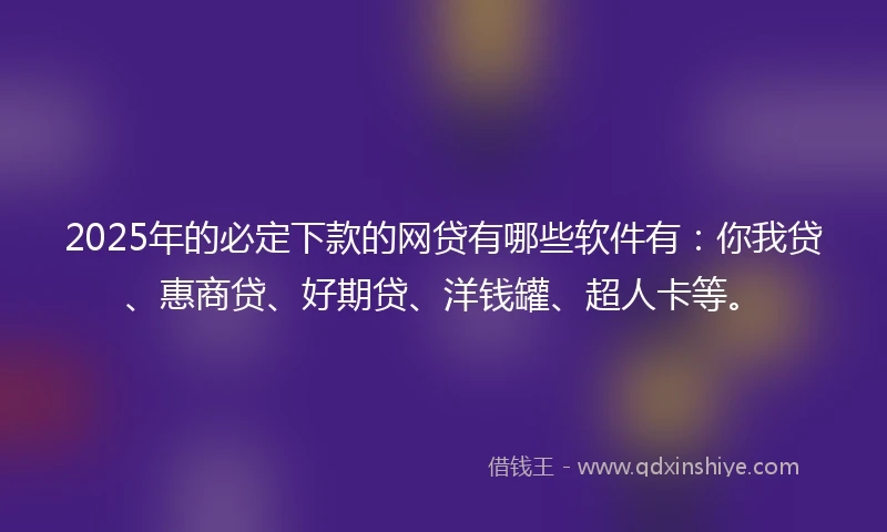 2025年的必定下款的网贷有哪些软件有：你我贷、惠商贷、好期贷、洋钱罐、超人卡等。
