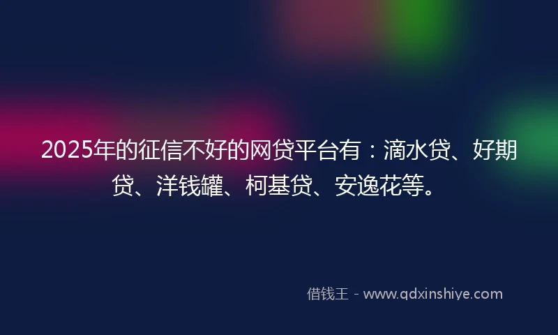 2025年的征信不好的网贷平台有：滴水贷、好期贷、洋钱罐、柯基贷、安逸花等。