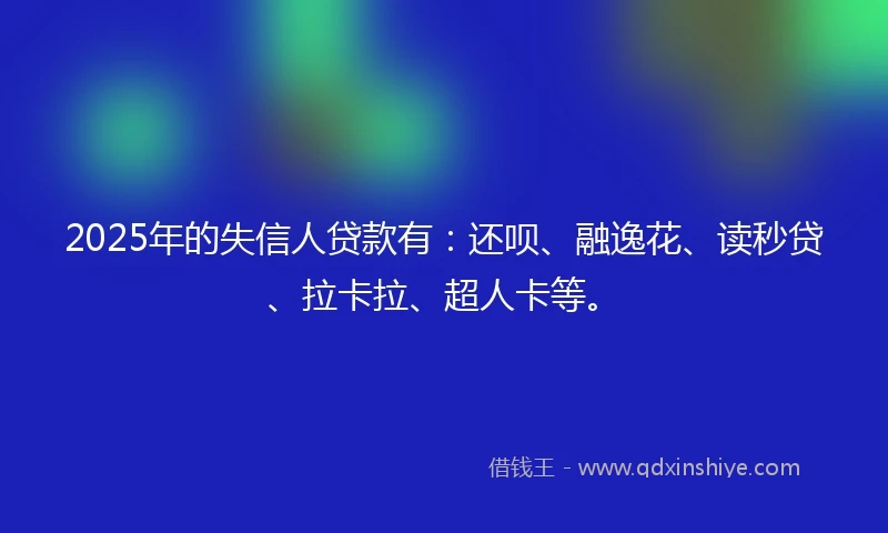 2025年的失信人贷款有：还呗、融逸花、读秒贷、拉卡拉、超人卡等。