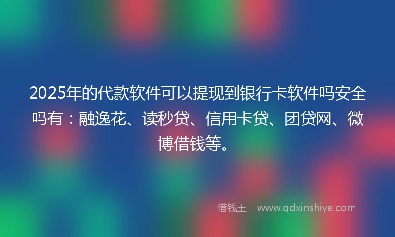 2025年的代款软件可以提现到银行卡软件吗安全吗有：融逸花、读秒贷、信用卡贷、团贷网、微博借钱等。