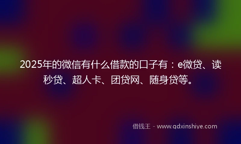 2025年的微信有什么借款的口子有：e微贷、读秒贷、超人卡、团贷网、随身贷等。