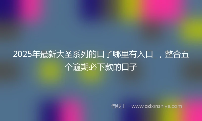 2025年最新大圣系列的口子哪里有入口_，整合五个逾期必下款的口子