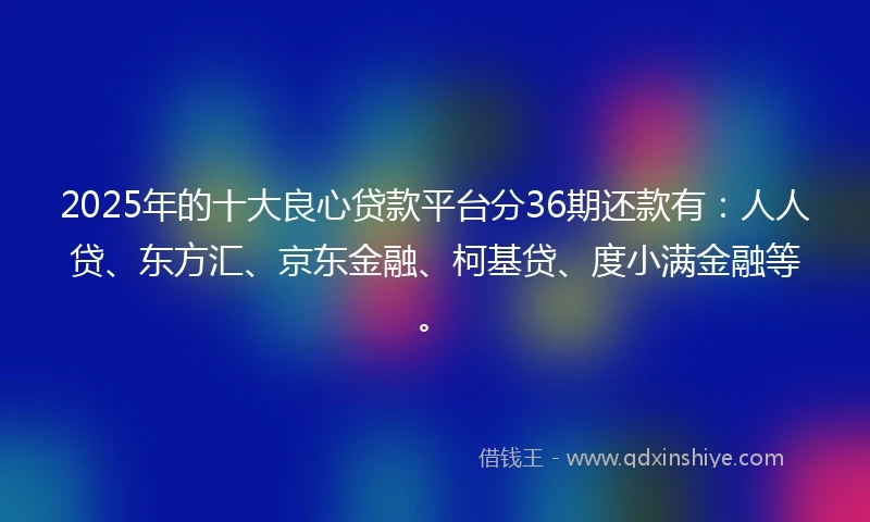 2025年的十大良心贷款平台分36期还款有：人人贷、东方汇、京东金融、柯基贷、度小满金融等。