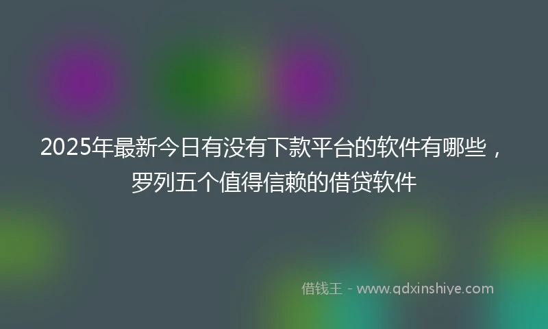 2025年最新今日有没有下款平台的软件有哪些，罗列五个值得信赖的借贷软件