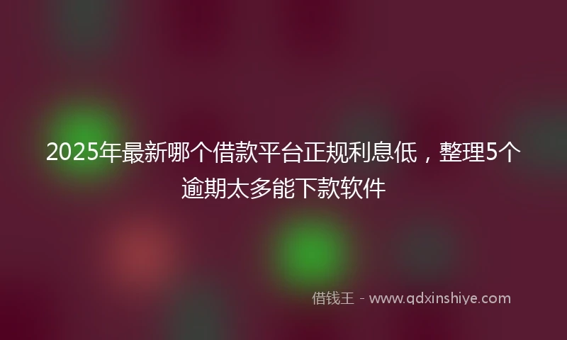 2025年最新哪个借款平台正规利息低，整理5个逾期太多能下款软件