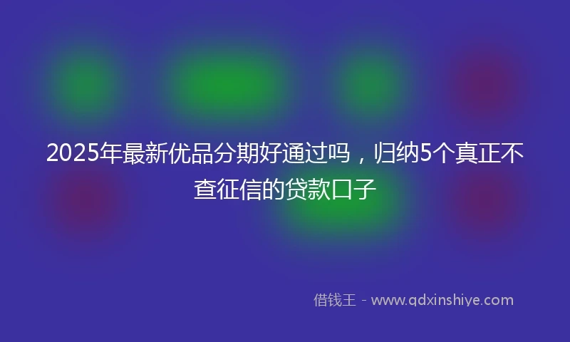 2025年最新优品分期好通过吗，归纳5个真正不查征信的贷款口子