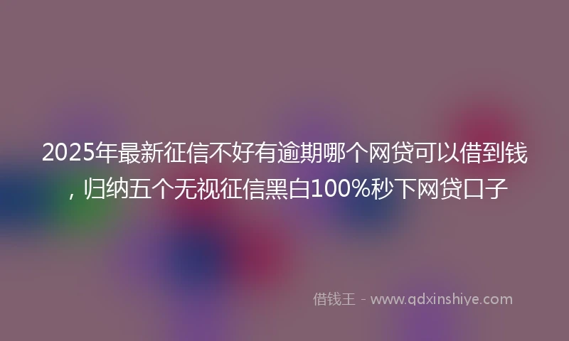 2025年最新征信不好有逾期哪个网贷可以借到钱，归纳五个无视征信黑白100%秒下网贷口子