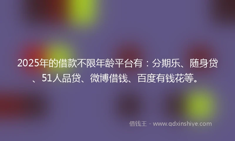 2025年的借款不限年龄平台有：分期乐、随身贷、51人品贷、微博借钱、百度有钱花等。