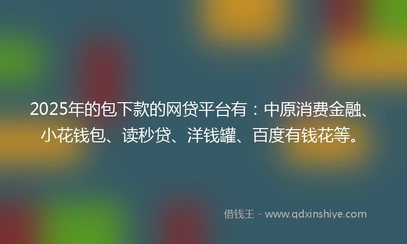 2025年的包下款的网贷平台有：中原消费金融、小花钱包、读秒贷、洋钱罐、百度有钱花等。
