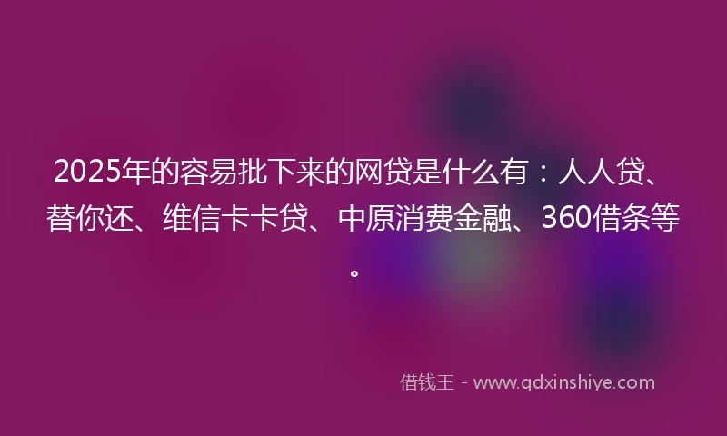 2025年的容易批下来的网贷是什么有：人人贷、替你还、维信卡卡贷、中原消费金融、360借条等。