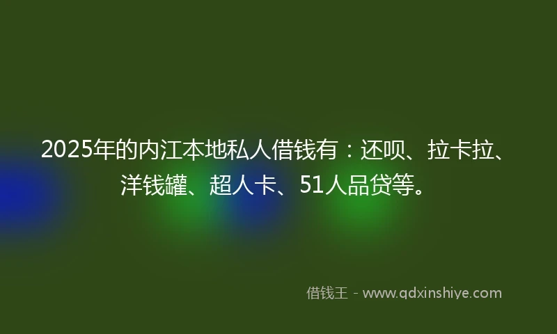2025年的内江本地私人借钱有：还呗、拉卡拉、洋钱罐、超人卡、51人品贷等。