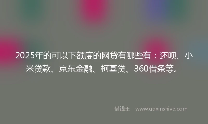 2025年的可以下额度的网贷有哪些有：还呗、小米贷款、京东金融、柯基贷、360借条等。