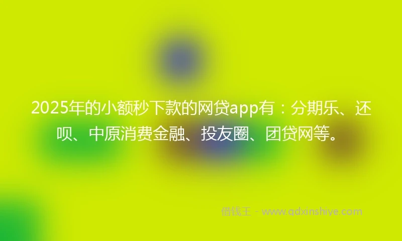 2025年的小额秒下款的网贷app有：分期乐、还呗、中原消费金融、投友圈、团贷网等。
