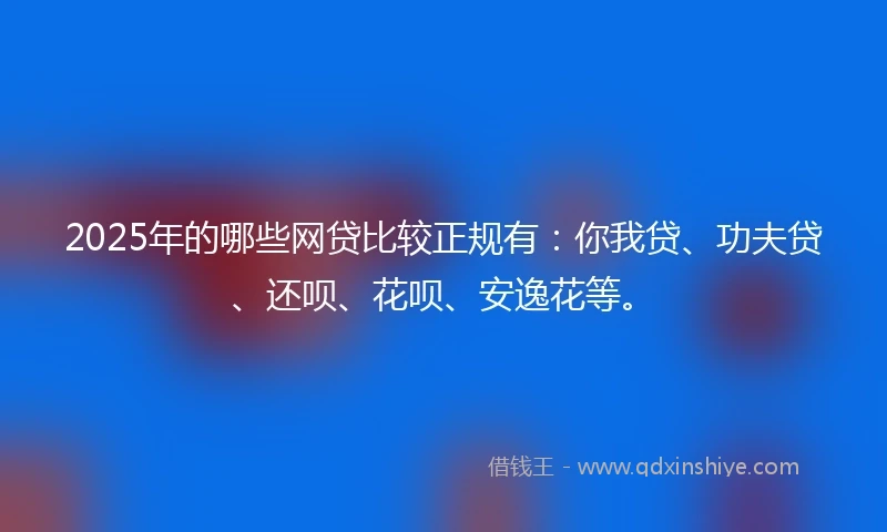 2025年的哪些网贷比较正规有：你我贷、功夫贷、还呗、花呗、安逸花等。