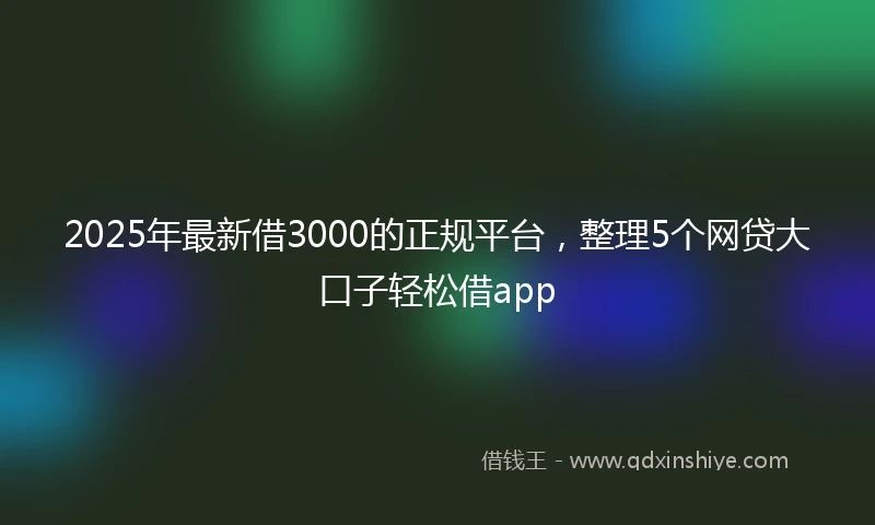 2025年最新借3000的正规平台，整理5个网贷大口子轻松借app