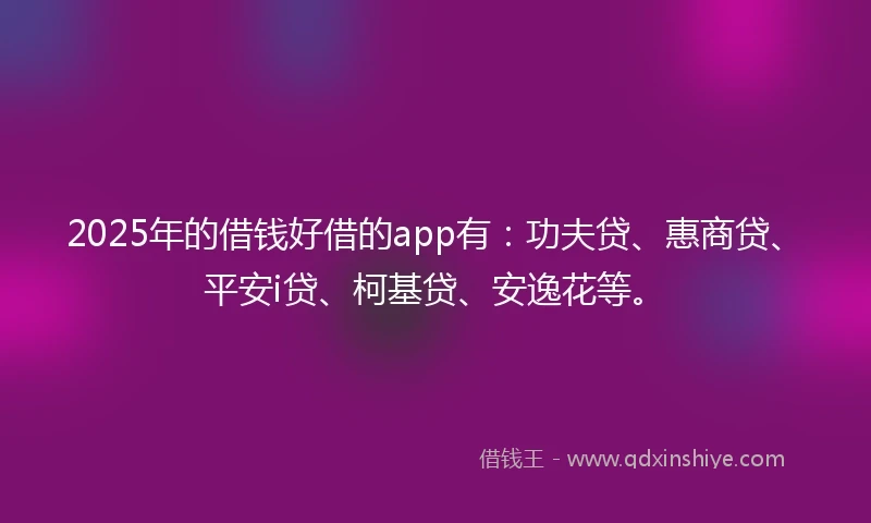 2025年的借钱好借的app有：功夫贷、惠商贷、平安i贷、柯基贷、安逸花等。