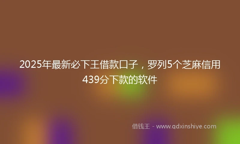 2025年最新必下王借款口子，罗列5个芝麻信用439分下款的软件