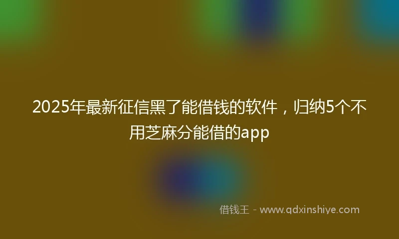 2025年最新征信黑了能借钱的软件，归纳5个不用芝麻分能借的app
