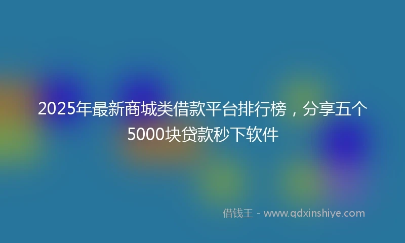 2025年最新商城类借款平台排行榜，分享五个5000块贷款秒下软件