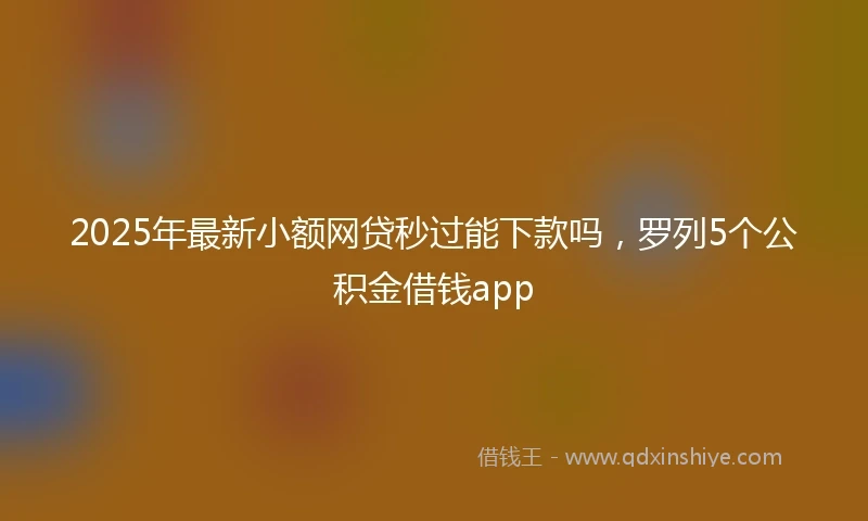 2025年最新小额网贷秒过能下款吗，罗列5个公积金借钱app
